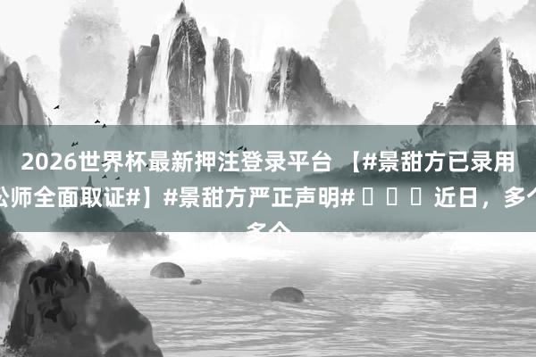 2026世界杯最新押注登录平台 【#景甜方已录用讼师全面取证#】#景甜方严正声明# ​​​近日，多个