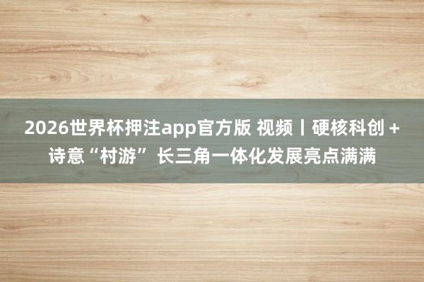 2026世界杯押注app官方版 视频丨硬核科创＋诗意“村游” 长三角一体化发展亮点满满