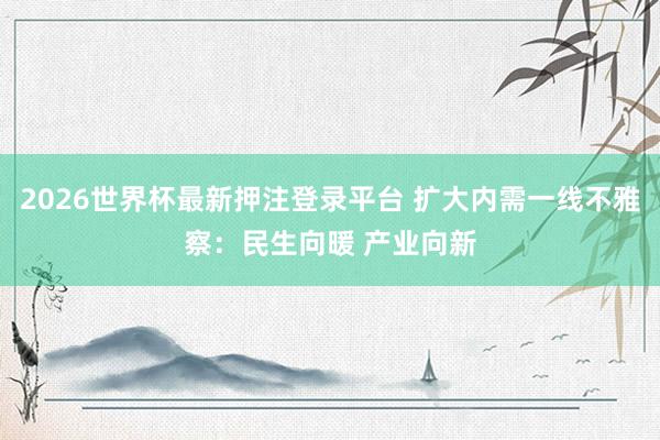 2026世界杯最新押注登录平台 扩大内需一线不雅察：民生向暖 产业向新