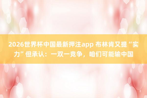 2026世界杯中国最新押注app 布林肯又提“实力”但承认：一双一竞争，咱们可能输中国