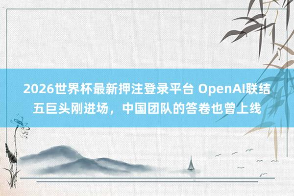 2026世界杯最新押注登录平台 OpenAI联结五巨头刚进场，中国团队的答卷也曾上线