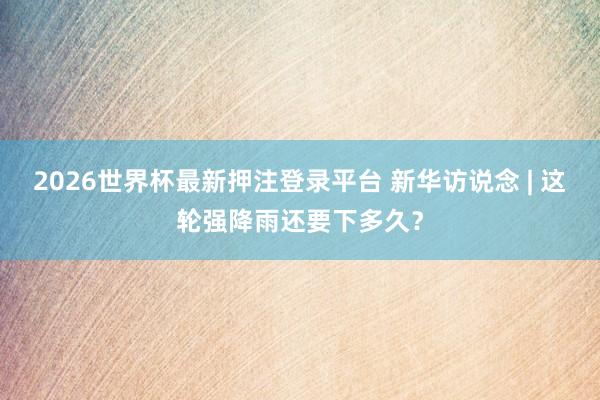 2026世界杯最新押注登录平台 新华访说念 | 这轮强降雨还要下多久?