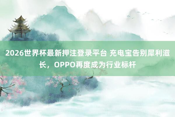 2026世界杯最新押注登录平台 充电宝告别犀利滋长，OPPO再度成为行业标杆