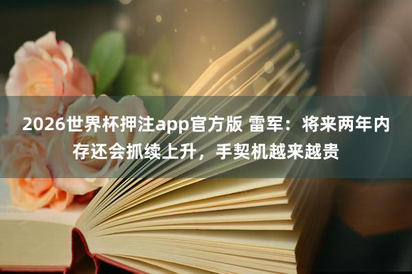 2026世界杯押注app官方版 雷军：将来两年内存还会抓续上升，手契机越来越贵