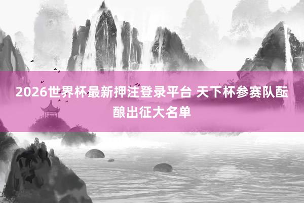 2026世界杯最新押注登录平台 天下杯参赛队酝酿出征大名单