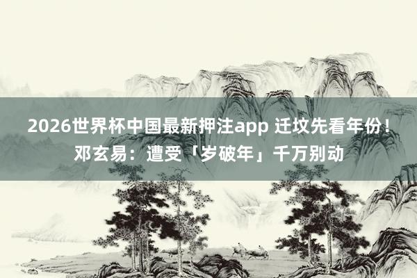 2026世界杯中国最新押注app 迁坟先看年份！邓玄易：遭受「岁破年」千万别动