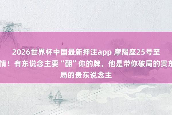 2026世界杯中国最新押注app 摩羯座25号至31号钟情！有东说念主要“翻”你的牌，他是带你破局的贵东说念主