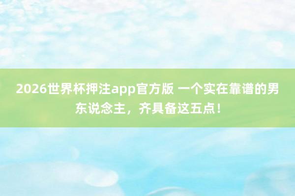 2026世界杯押注app官方版 一个实在靠谱的男东说念主，齐具备这五点！