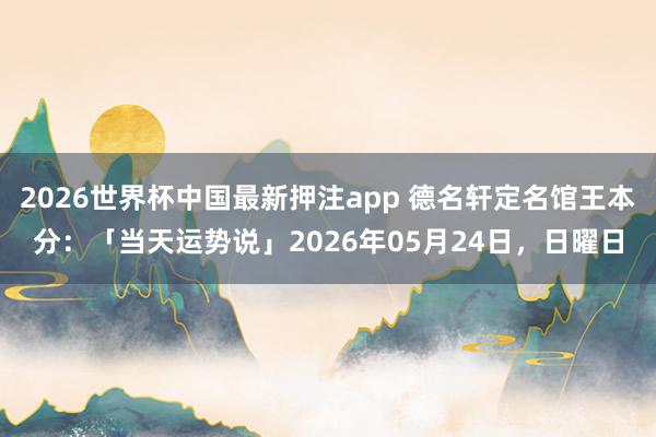 2026世界杯中国最新押注app 德名轩定名馆王本分：「当天运势说」2026年05月24日，日曜日