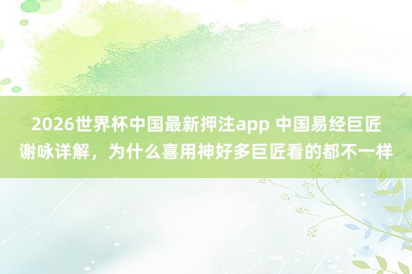 2026世界杯中国最新押注app 中国易经巨匠谢咏详解，为什么喜用神好多巨匠看的都不一样