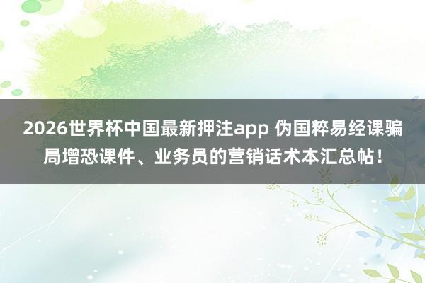 2026世界杯中国最新押注app 伪国粹易经课骗局增恐课件、业务员的营销话术本汇总帖！