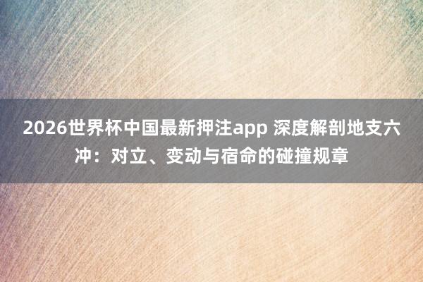 2026世界杯中国最新押注app 深度解剖地支六冲：对立、变动与宿命的碰撞规章