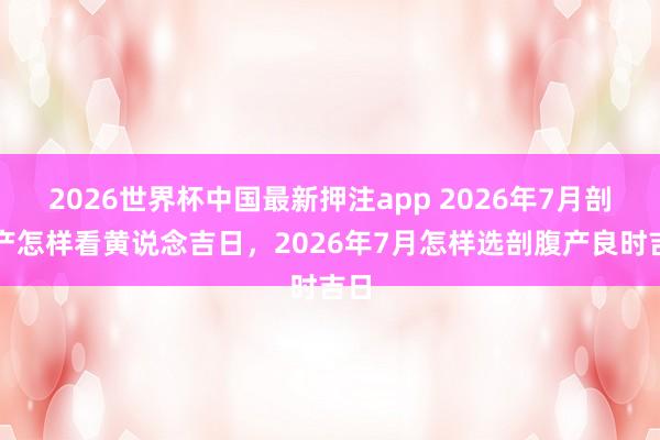 2026世界杯中国最新押注app 2026年7月剖腹产怎样看黄说念吉日，2026年7月怎样选剖腹产良时吉日