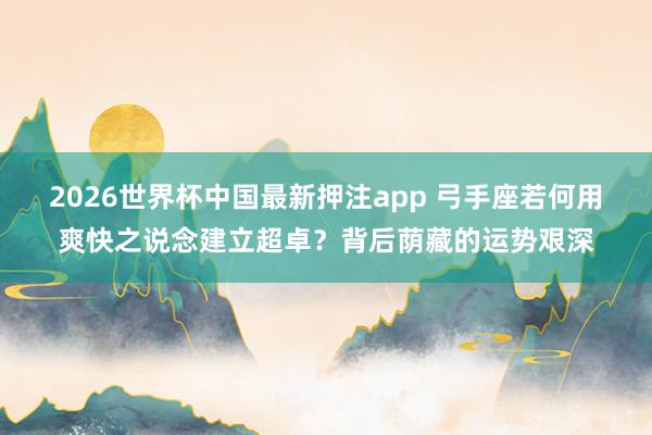 2026世界杯中国最新押注app 弓手座若何用爽快之说念建立超卓？背后荫藏的运势艰深