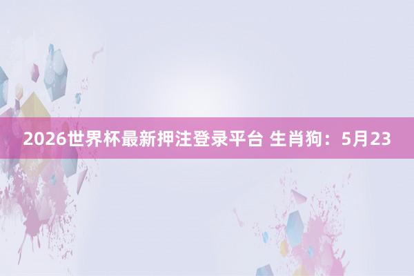 2026世界杯最新押注登录平台 生肖狗：5月23