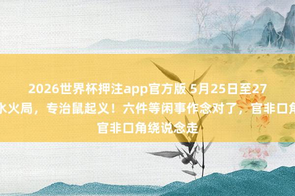 2026世界杯押注app官方版 5月25日至27日的三天水火局，专治鼠起义！六件等闲事作念对了，官非口角绕说念走