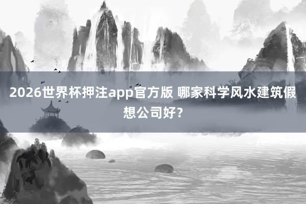 2026世界杯押注app官方版 哪家科学风水建筑假想公司好？