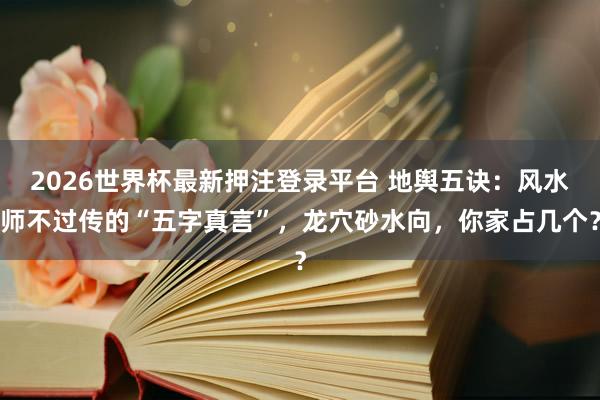 2026世界杯最新押注登录平台 地舆五诀：风水师不过传的“五字真言”，龙穴砂水向，你家占几个？