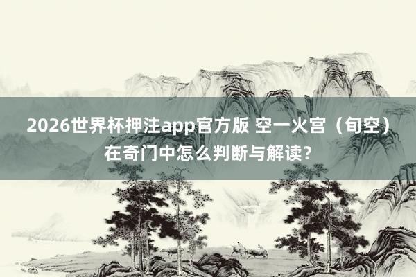 2026世界杯押注app官方版 空一火宫（旬空）在奇门中怎么判断与解读？