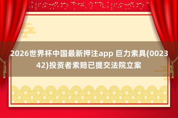 2026世界杯中国最新押注app 巨力索具(002342)投资者索赔已提交法院立案