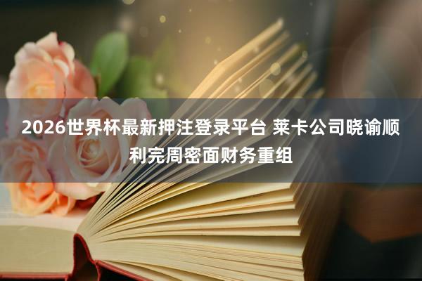 2026世界杯最新押注登录平台 莱卡公司晓谕顺利完周密面财务重组