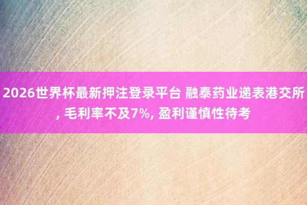 2026世界杯最新押注登录平台 融泰药业递表港交所, 毛利率不及7%, 盈利谨慎性待考