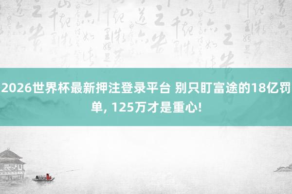2026世界杯最新押注登录平台 别只盯富途的18亿罚单, 125万才是重心!