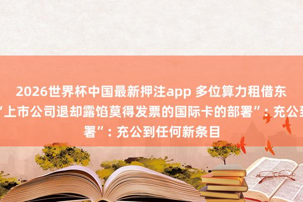 2026世界杯中国最新押注app 多位算力租借东谈主士回话“上市公司退却露馅莫得发票的国际卡的部署”: 充公到任何新条目
