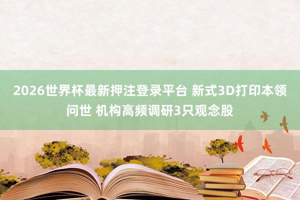 2026世界杯最新押注登录平台 新式3D打印本领问世 机构高频调研3只观念股