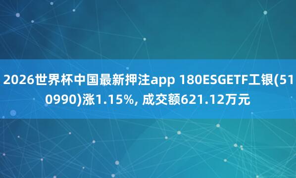 2026世界杯中国最新押注app 180ESGETF工银(510990)涨1.15%, 成交额621.12万元