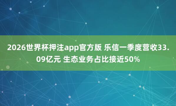 2026世界杯押注app官方版 乐信一季度营收33.09亿元 生态业务占比接近50%