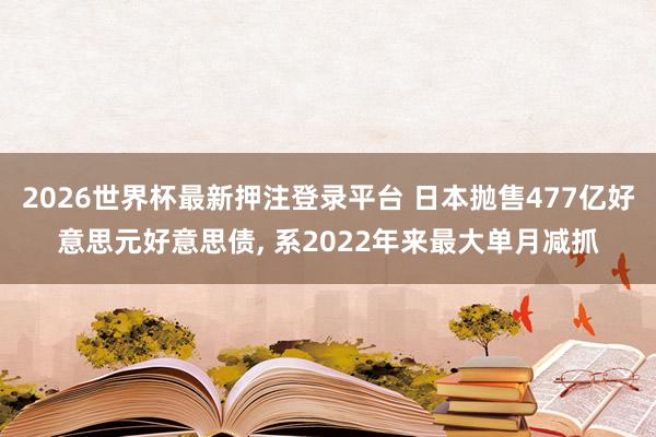2026世界杯最新押注登录平台 日本抛售477亿好意思元好意思债, 系2022年来最大单月减抓