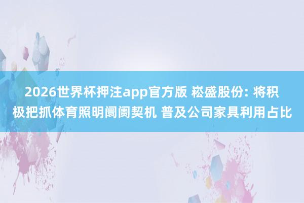 2026世界杯押注app官方版 崧盛股份: 将积极把抓体育照明阛阓契机 普及公司家具利用占比