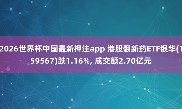 2026世界杯中国最新押注app 港股翻新药ETF银华(159567)跌1.16%, 成交额2.70亿元