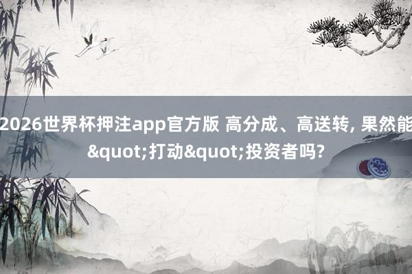 2026世界杯押注app官方版 高分成、高送转, 果然能"打动"投资者吗?