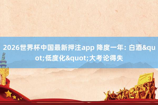 2026世界杯中国最新押注app 降度一年: 白酒"低度化"大考论得失