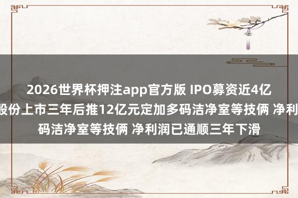 2026世界杯押注app官方版 IPO募资近4亿元尚未投用, 柏诚股份上市三年后推12亿元定加多码洁净室等技俩 净利润已通顺三年下滑