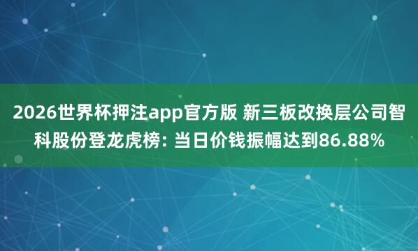 2026世界杯押注app官方版 新三板改换层公司智科股份登龙虎榜: 当日价钱振幅达到86.88%