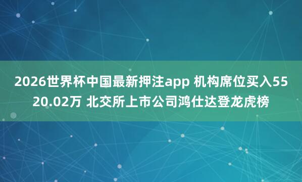 2026世界杯中国最新押注app 机构席位买入5520.02万 北交所上市公司鸿仕达登龙虎榜