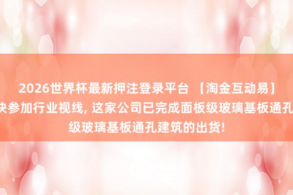 2026世界杯最新押注登录平台 【淘金互动易】玻璃基板加快参加行业视线, 这家公司已完成面板级玻璃基板通孔建筑的出货!