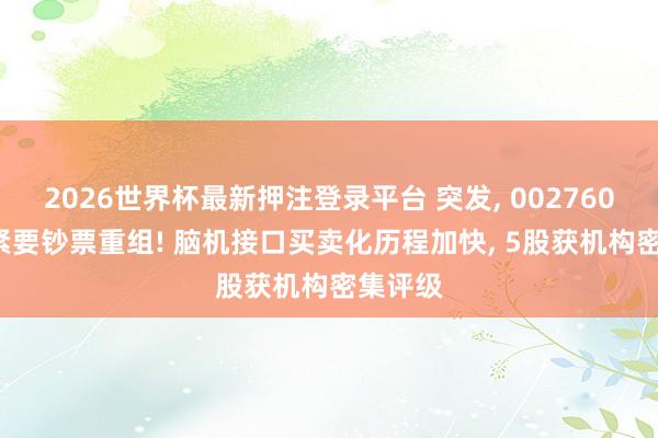 2026世界杯最新押注登录平台 突发, 002760, 远隔紧要钞票重组! 脑机接口买卖化历程加快, 5股获机构密集评级