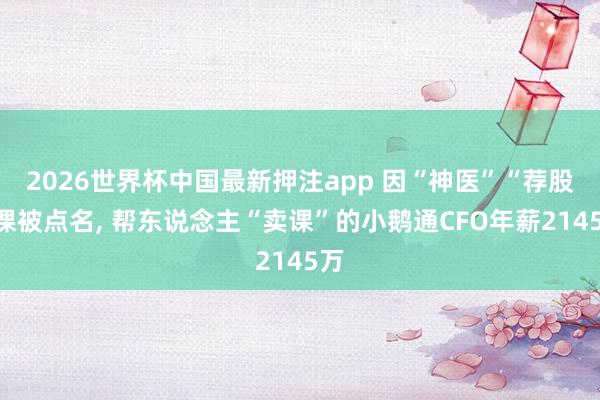 2026世界杯中国最新押注app 因“神医”“荐股”课被点名, 帮东说念主“卖课”的小鹅通CFO年薪2145万