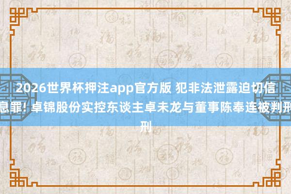 2026世界杯押注app官方版 犯非法泄露迫切信息罪! 卓锦股份实控东谈主卓未龙与董事陈奉连被判刑