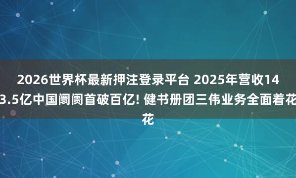 2026世界杯最新押注登录平台 2025年营收143.5亿中国阛阓首破百亿! 健书册团三伟业务全面着花