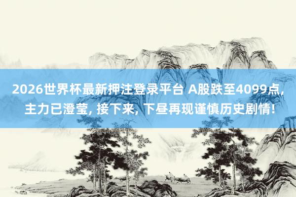 2026世界杯最新押注登录平台 A股跌至4099点, 主力已澄莹, 接下来, 下昼再现谨慎历史剧情!