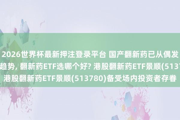 2026世界杯最新押注登录平台 国产翻新药已从偶发性出海逶迤为系统性趋势, 翻新药ETF选哪个好? 港股翻新药ETF景顺(513780)备受场内投资者存眷