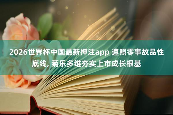 2026世界杯中国最新押注app 遵照零事故品性底线, 菊乐多维夯实上市成长根基