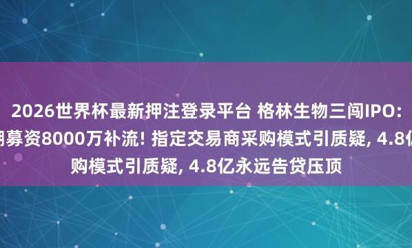 2026世界杯最新押注登录平台 格林生物三闯IPO: 分成1.6亿追溯募资8000万补流! 指定交易商采购模式引质疑, 4.8亿永远告贷压顶