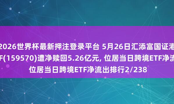 2026世界杯最新押注登录平台 5月26日汇添富国证港股通立异药ETF(159570)遭净赎回5.26亿元, 位居当日跨境ETF净流出排行2/238