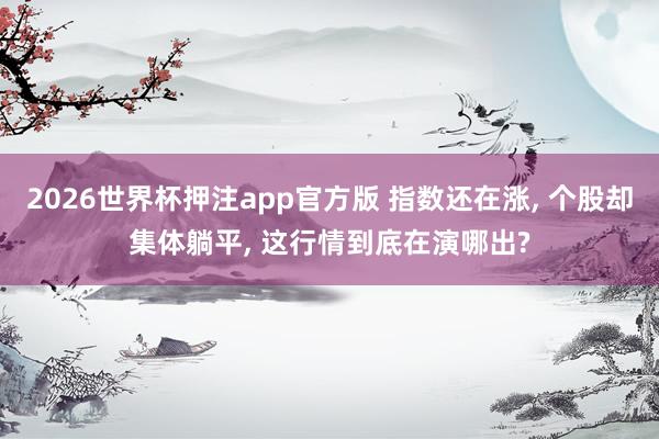 2026世界杯押注app官方版 指数还在涨, 个股却集体躺平, 这行情到底在演哪出?